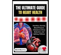 THE ULTIMATE GUIDE TO HEART HEALTH: Nutrition, Exercise, Blood Pressure, Cholesterol, Stress Reduction, And Lifelong Wellness