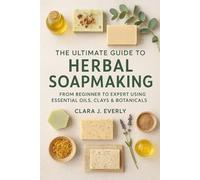 The Ultimate Guide to Herbal Soapmaking: From Beginner to Expert Using Essential Oils, Clays & Botanicals