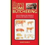 The Ultimate Guide to Home Butchering: How to Prepare Any Animal or Bird for the Table or Freezer