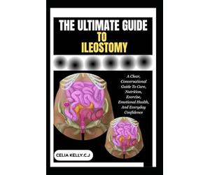 THE ULTIMATE GUIDE TO ILEOSTOMY: A Clear, Conversational Guide To Care, Nutrition, Exercise, Emotional Health, And Everyday Confidence