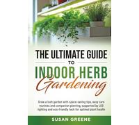 The Ultimate Guide to Indoor Herb Gardening: Grow a lush garden with space-saving tips, easy care routines and companion planting, supported by LED ... eco-friendly tech for optimal plant health
