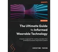 The Ultimate Guide to Informed Wearable Technology: A hands-on approach for creating wearables from prototype to purpose using Arduino systems