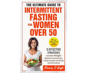 The Ultimate Guide to Intermittent Fasting for Women over 50: 3 Effective Strategies to Lose Weight, Balance Hormones and Rejuvenate the Body and the Mind