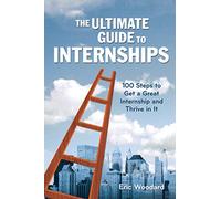 The Ultimate Guide to Internships: 100 Steps to Get a Great Internship and Thrive in It