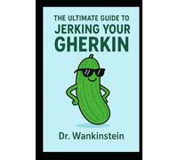 The Ultimate Guide to Jerking Your Gherkin: A Gentleman’s Handbook to Solo Bliss: 101 Ways to Shake Hands with the One-Eyed Trouser Snake Without Going Blind - Myths Debunked, Techniques Ranked