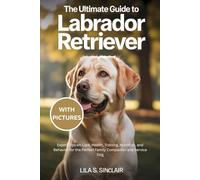 THE ULTIMATE GUIDE TO LABRADOR RETRIEVER: Expert Tips on Care, Health, Training, Nutrition, and Behavior for the Perfect Family Companion and Service Dog (The Ultimate Dog Care Guide)