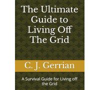 The Ultimate Guide to Living Off The Grid: A Survival Guide for Living off the Grid
