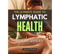 The Ultimate Guide to Lymphatic Health for Beginners: Simple Practices for Detoxification, Boosting Immunity, and Increasing Energy Through Lymphatic Support
