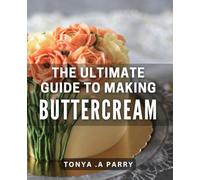 The Ultimate Guide To Making Buttercream: Transform Your Baking Skills with Buttercream Creations - A Perfect Gift for Bakers and Sweet Tooths Alike