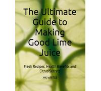 The Ultimate Guide to Making Good Lime Juice: Fresh Recipes, Health Benefits and Citrus Secrets