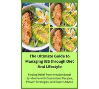 The Ultimate Guide to Managing IBS through Diet and Lifestyle: Finding Relief from Irritable Bowel Syndrome with Customized Recipes, Proven Strategies, and Expert Advice