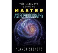 The Ultimate Guide To Master Astrophotography