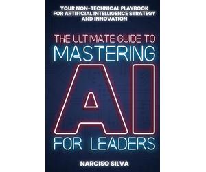 The Ultimate Guide to Mastering AI for Leaders: Your Non-technical Playbook for Artificial Intelligence Strategy and Innovation (The Ultimate Guides)
