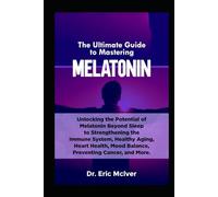 The Ultimate Guide to Mastering Melatonin: Unlocking the Potential of Melatonin Beyond Sleep to Strengthening the Immune System, Healthy Aging, Heart Health, Mood Balance, Preventing Cancer and More