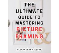 The Ultimate Guide to Mastering Picture Framing: Unlocking the Secrets: A Step-by-Step Manual to Perfecting the Art of Picture Framing