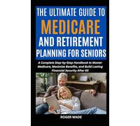 THE ULTIMATE GUIDE TO MEDICARE AND RETIREMENT PLANNING FOR SENIORS: A Complete Step-by-Step Handbook to Master Medicare, Maximize Benefits, and Build Lasting Financial Security After 65