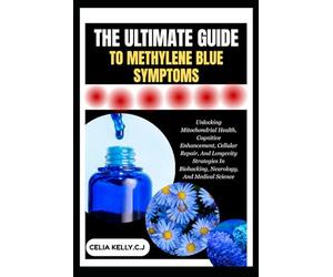 THE ULTIMATE GUIDE TO METHYLENE BLUE SYMPTOMS: Unlocking Mitochondrial Health, Cognitive Enhancement, Cellular Repair, And Longevity Strategies In Biohacking, Neurology, And Medical Science