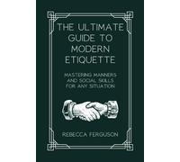 The Ultimate Guide to Modern Etiquette: Mastering Manners and Social Skills for Any Situation