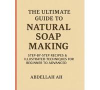 The Ultimate Guide to Natural Soap Making: Step-by-Step Techniques, Recipes, and Visual Guides for Beginners and Experts