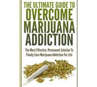 The Ultimate Guide To Overcome Marijuana Addiction: The Most Effective, Permanent Solution To Finally Cure Marijuana Addiction For Life