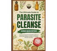 The Ultimate Guide to Parasite Cleanse: Science-Backed Methods, Healing Foods & Herbal Remedies to Eliminate Hidden Invaders in People, Pets & Travelers.