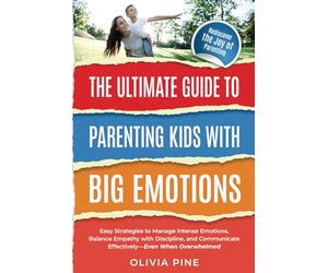 The Ultimate Guide To Parenting Kids with Big Emotions:: Easy Strategies to Manage Intense Emotions, Balance Empathy with Discipline, and Communicate Effectively-Even When Overwhelmed