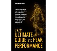 The Ultimate Guide To Peak Performance: The Transformative Approach To Embrace Your Untapped Potential, Rise Above The Rest, And Achieve Unmatched Peak Performance And Productivity In Everyday Life