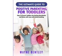 The Ultimate Guide to Positive Parenting for Toddlers: How To Parent Toddlers By Setting Boundaries and Rules with Love and Understanding