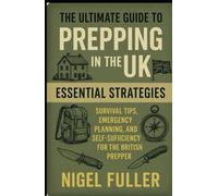 The Ultimate Guide to Prepping in the UK:: Essential Strategies Survival Tips, Emergency Planning, and Self-Sufficiency for the British Prepper
