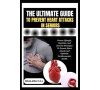 THE ULTIMATE GUIDE TO PREVENT HEART ATTACKS IN SENIORS: Proven Lifestyle, Nutrition, And Exercise Strategies To Prevent Heart Attacks And Optimize Cardiovascular Health