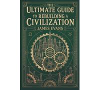 The Ultimate Guide to Rebuilding a Civilization: A Technical Manual for the Post-Collapse Era
