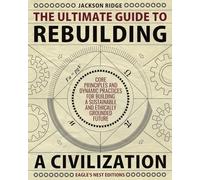 The Ultimate Guide to Rebuilding a Civilization: Dynamic Practices and Core Principles for Building a Sustainable and Ethically Grounded Future