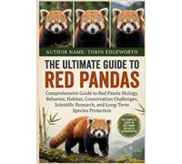 THE ULTIMATE GUIDE TO RED PANDAS: A Comprehensive Guide to Red Panda Biology, Behavior, Habitat, Conservation Challenges, Scientific Research, and Long-Term Species Protection