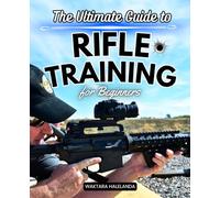 The Ultimate Guide to Rifle Training for Beginners: Master the Fundamentals of Rifle Shooting with Safety, Precision, and Mental Toughness