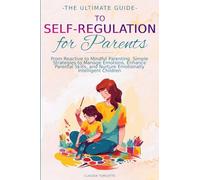 The Ultimate Guide to Self-Regulation for Parents: From Reactive to Mindful Parenting. Simple Strategies to Manage Emotions, Enhance Parental Skills, and Nurture Emotionally Intelligent Children