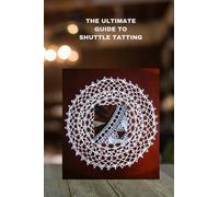 THE ULTIMATE GUIDE TO SHUTTLE TATTING: Techniques, Patterns, and Profitable Designs