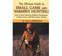 The Ultimate Guide to Small Game and Varmint Hunting: How to Hunt Squirrels, Rabbits, Hares, Woodchucks, Coyotes, Foxes and More