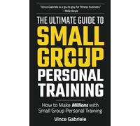 The Ultimate Guide To Small Group Personal Training: How To Make Millions with Small Group Training (The Ultimate Guide Series for Gym Owners)