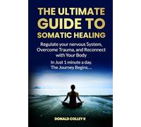 THE ULTIMATE GUIDE TO SOMATIC HEALING: Regulate your nervous System, Overcome Trauma, and Reconnect with Your Body