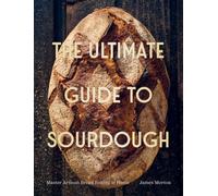 The Ultimate Guide to Sourdough : Master Artisan Bread Baking at Home