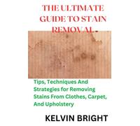 THE ULTIMATE GUIDE TO STAIN REMOVAL: Tips, Techniques And Strategies for Removing Stains From Clothes, Carpet, And Upholstery