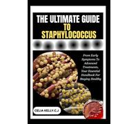 THE ULTIMATE GUIDE TO STAPHYLOCOCCUS: From Early Symptoms To Advanced Treatments, Your Essential Handbook For Staying Healthy