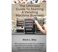 The Ultimate Guide to Starting A Vending Machine Business: Learn Strategies for Location Selection, Product Choices, and Expanding Your Vending Empire