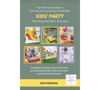 The Ultimate Guide To Starting And Growing A Profitable Kids' Party Planning And Decor Business: Strategies And Expert Tips To Help New And Experienced Kids' Party Decorators Build, Grow And Succeed