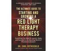 The Ultimate Guide To Starting And Growing A Red Light Therapy Business: Illuminate Success With Science, Strategy, and Light