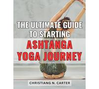 The Ultimate Guide to Starting Ashtanga Yoga Journey: Unlock the Secrets of Ashtanga Yoga: Your Comprehensive Handbook to Embark on the Perfect Journey