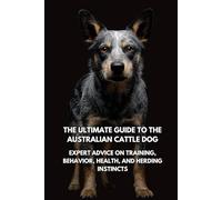 The Ultimate Guide to the Australian Cattle Dog: Expert Advice on Training, Behavior, Health, and Herding Instincts