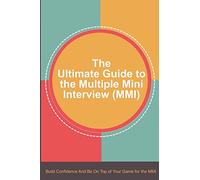The Ultimate Guide to the Multiple Mini Interview (MMI): Build Confidence And Be On Top Of Your Game For The MMI