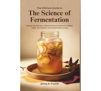 The Ultimate Guide to The Science of Fermentation: Unlock the Secrets of Natural Fermentation for Better Taste, Gut Health, and Sustainable Living
