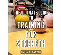 The Ultimate Guide To Training For Strength: Mastering Calisthenics for Men and Women of All Ages | A Comprehensive Guide for Beginners Over 50 and Anyone New to Bodyweight Workouts